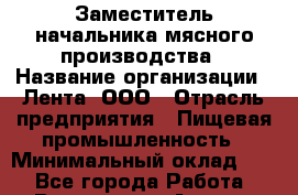 Заместитель начальника мясного производства › Название организации ­ Лента, ООО › Отрасль предприятия ­ Пищевая промышленность › Минимальный оклад ­ 1 - Все города Работа » Вакансии   . Адыгея респ.,Адыгейск г.